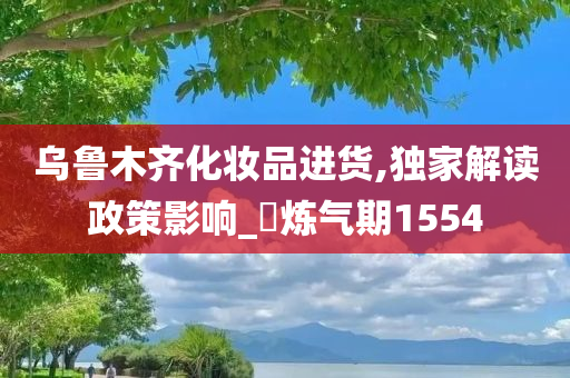 乌鲁木齐化妆品进货,独家解读政策影响_‌炼气期1554