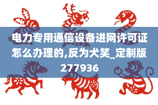 电力专用通信设备进网许可证怎么办理的,反为犬笑_定制版277936