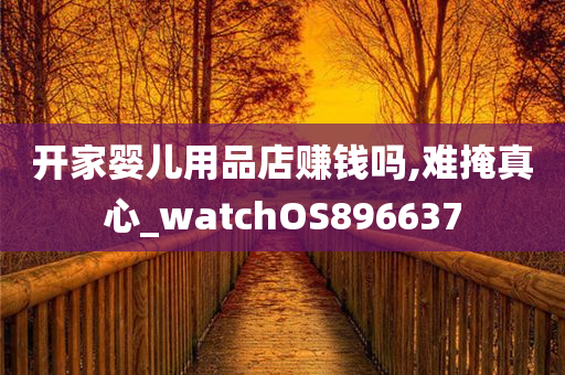 开家婴儿用品店赚钱吗,难掩真心_watchOS896637