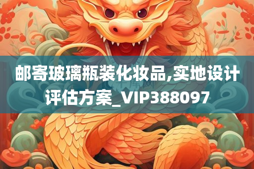 邮寄玻璃瓶装化妆品,实地设计评估方案_VIP388097