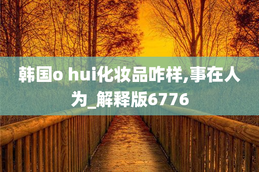 韩国o hui化妆品咋样,事在人为_解释版6776