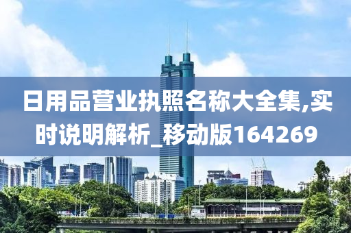 日用品营业执照名称大全集,实时说明解析_移动版164269