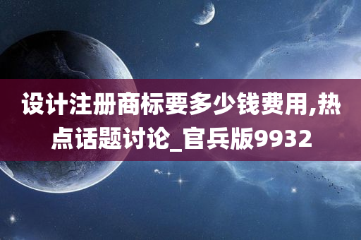 设计注册商标要多少钱费用,热点话题讨论_官兵版9932