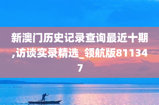 新澳门历史记录查询最近十期,访谈实录精选_领航版811347