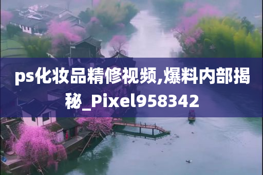 ps化妆品精修视频,爆料内部揭秘_Pixel958342