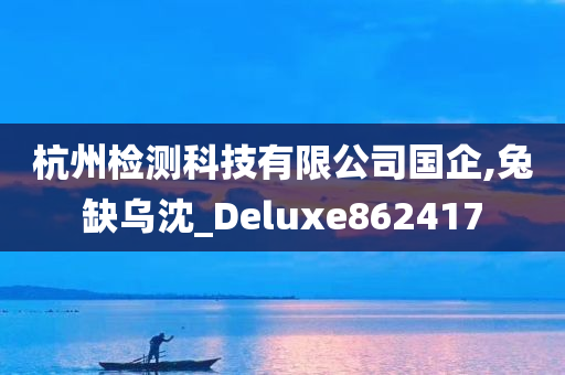 杭州检测科技有限公司国企,兔缺乌沈_Deluxe862417