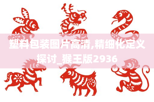 塑料包装图片高清,精细化定义探讨_猴王版2936