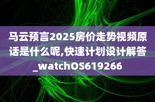 马云预言2025房价走势视频原话是什么呢,快速计划设计解答_watchOS619266