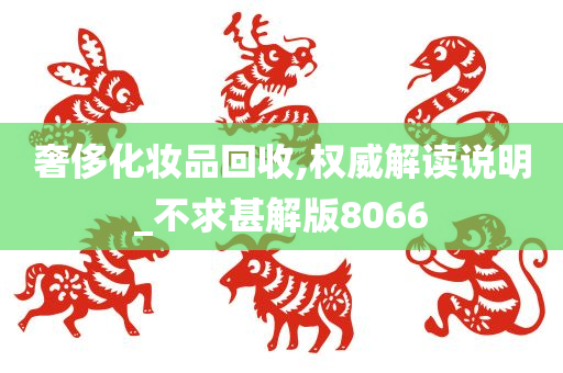 奢侈化妆品回收,权威解读说明_不求甚解版8066