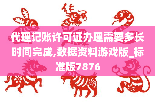 代理记账许可证办理需要多长时间完成,数据资料游戏版_标准版7876