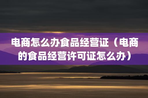 电商怎么办食品经营证（电商的食品经营许可证怎么办）