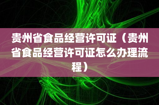 贵州省食品经营许可证（贵州省食品经营许可证怎么办理流程）