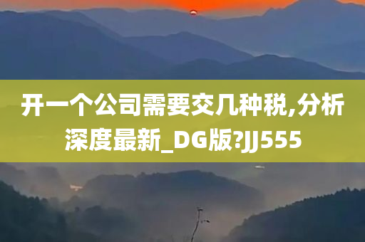 开一个公司需要交几种税,分析深度最新_DG版?JJ555