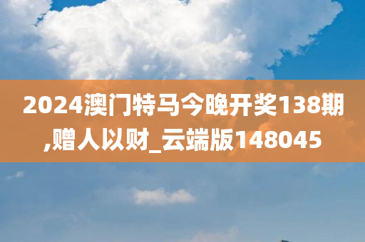 2024澳门特马今晚开奖138期,赠人以财_云端版148045