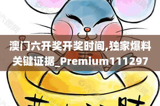 澳门六开奖开奖时间,独家爆料关键证据_Premium111297