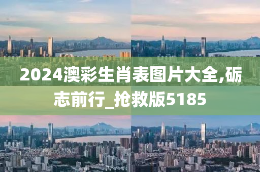 2024澳彩生肖表图片大全,砺志前行_抢救版5185