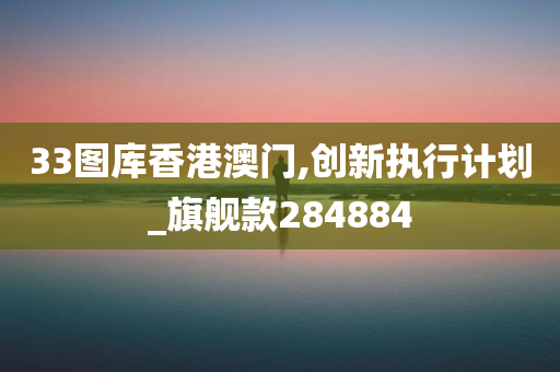 33图库香港澳门,创新执行计划_旗舰款284884