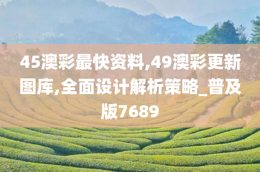 45澳彩最快资料,49澳彩更新图库,全面设计解析策略_普及版7689