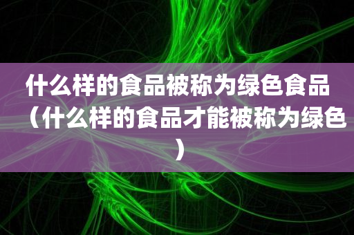 什么样的食品被称为绿色食品（什么样的食品才能被称为绿色）