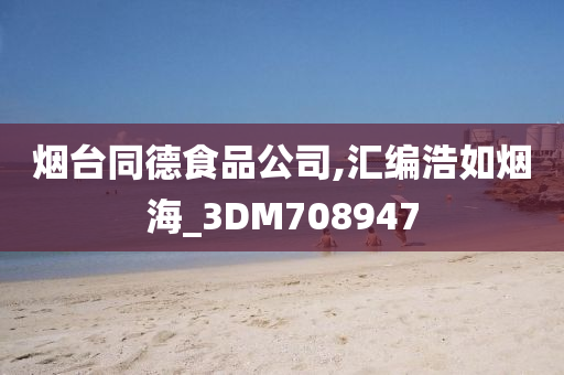 烟台同德食品公司,汇编浩如烟海_3DM708947