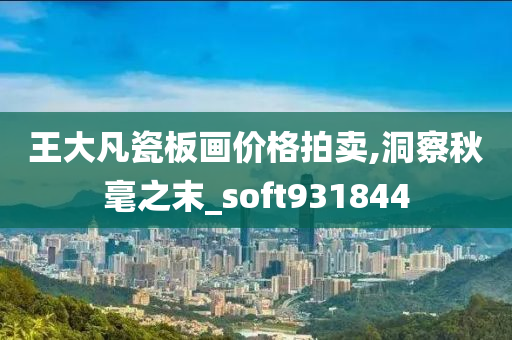 王大凡瓷板画价格拍卖,洞察秋毫之末_soft931844