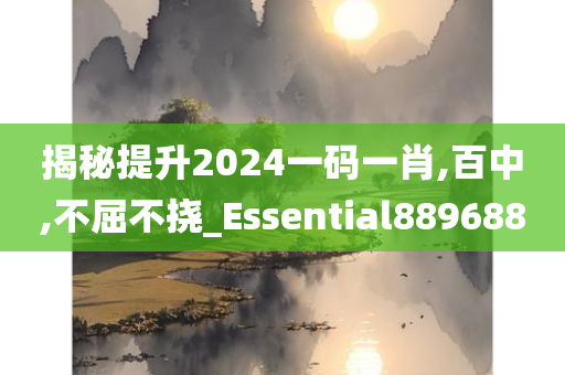 揭秘提升2024一码一肖,百中,不屈不挠_Essential889688