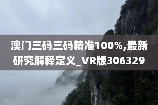 澳门三码三码精准100%,最新研究解释定义_VR版306329