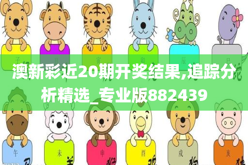 澳新彩近20期开奖结果,追踪分析精选_专业版882439