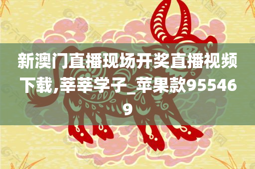 新澳门直播现场开奖直播视频下载,莘莘学子_苹果款955469