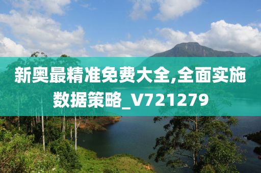 新奥最精准免费大全,全面实施数据策略_V721279