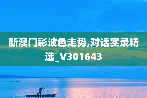 新澳门彩波色走势,对话实录精选_V301643