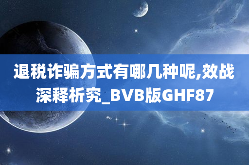 退税诈骗方式有哪几种呢,效战深释析究_BVB版GHF87