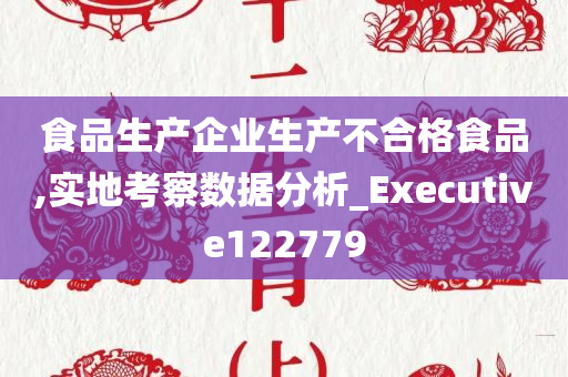 食品生产企业生产不合格食品,实地考察数据分析_Executive122779