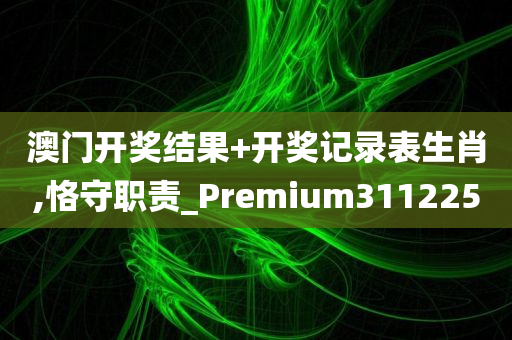 澳门开奖结果+开奖记录表生肖,恪守职责_Premium311225