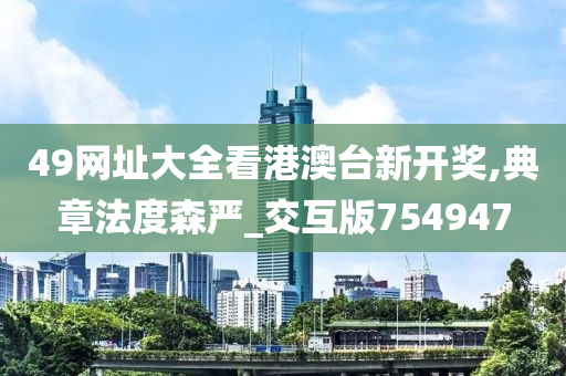 49网址大全看港澳台新开奖,典章法度森严_交互版754947