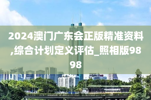 2024澳门广东会正版精准资料,综合计划定义评估_照相版9898