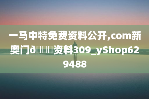 一马中特免费资料公开,com新奥门🐎资料309_yShop629488