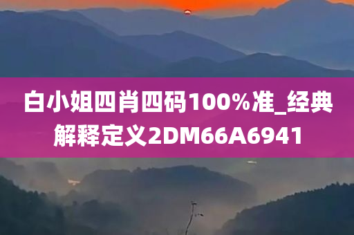 白小姐四肖四码100%准_经典解释定义2DM66A6941