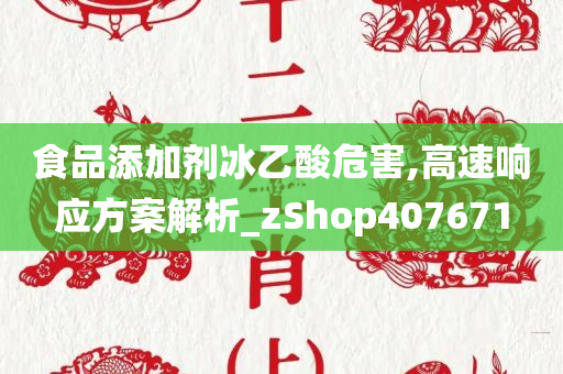 食品添加剂冰乙酸危害,高速响应方案解析_zShop407671