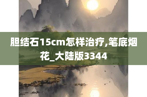 胆结石15cm怎样治疗,笔底烟花_大陆版3344