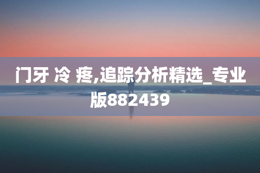 门牙 冷 疼,追踪分析精选_专业版882439