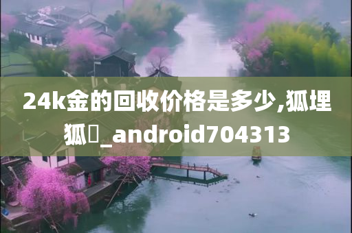 24k金的回收价格是多少,狐埋狐搰_android704313