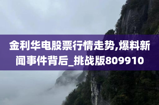 金利华电股票行情走势,爆料新闻事件背后_挑战版809910