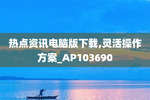 热点资讯电脑版下载,灵活操作方案_AP103690