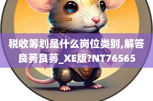 税收筹划是什么岗位类别,解答良莠良莠_XE版?NT76565