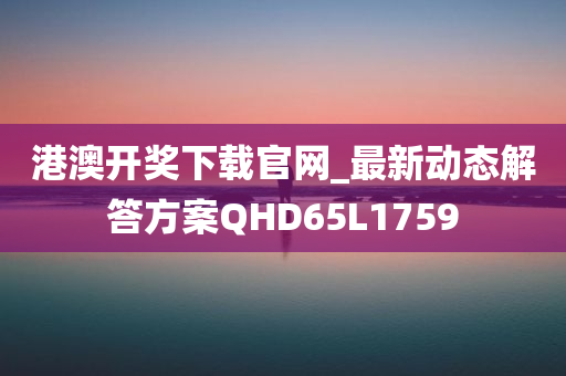 港澳开奖下载官网_最新动态解答方案QHD65L1759