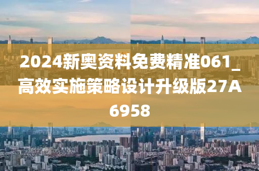 2024新奥资料免费精准061_高效实施策略设计升级版27A6958