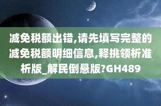 减免税额出错,请先填写完整的减免税额明细信息,释挑领析准析版_解民倒悬版?GH489