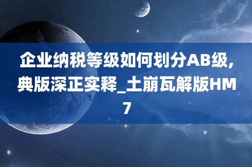 企业纳税等级如何划分AB级,典版深正实释_土崩瓦解版HM7