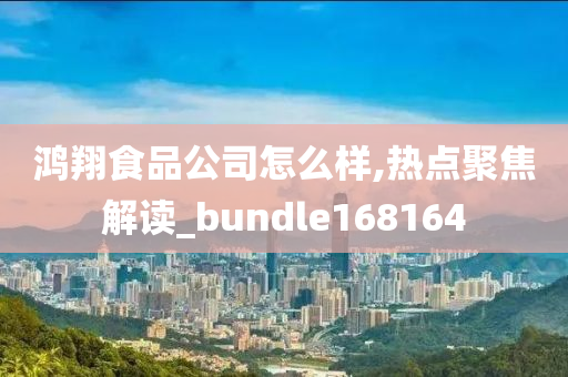 鸿翔食品公司怎么样,热点聚焦解读_bundle168164